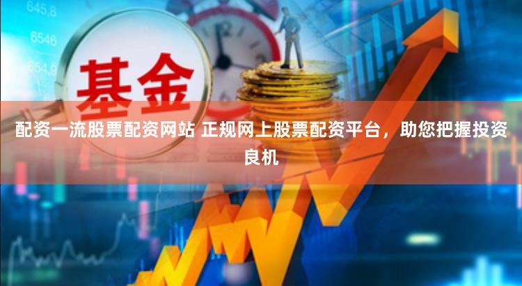配资一流股票配资网站 正规网上股票配资平台，助您把握投资良机