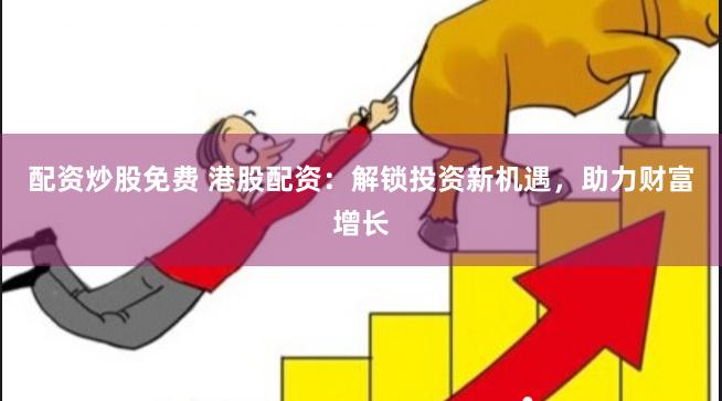 配资炒股免费 港股配资：解锁投资新机遇，助力财富增长