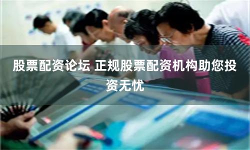 股票配资论坛 正规股票配资机构助您投资无忧