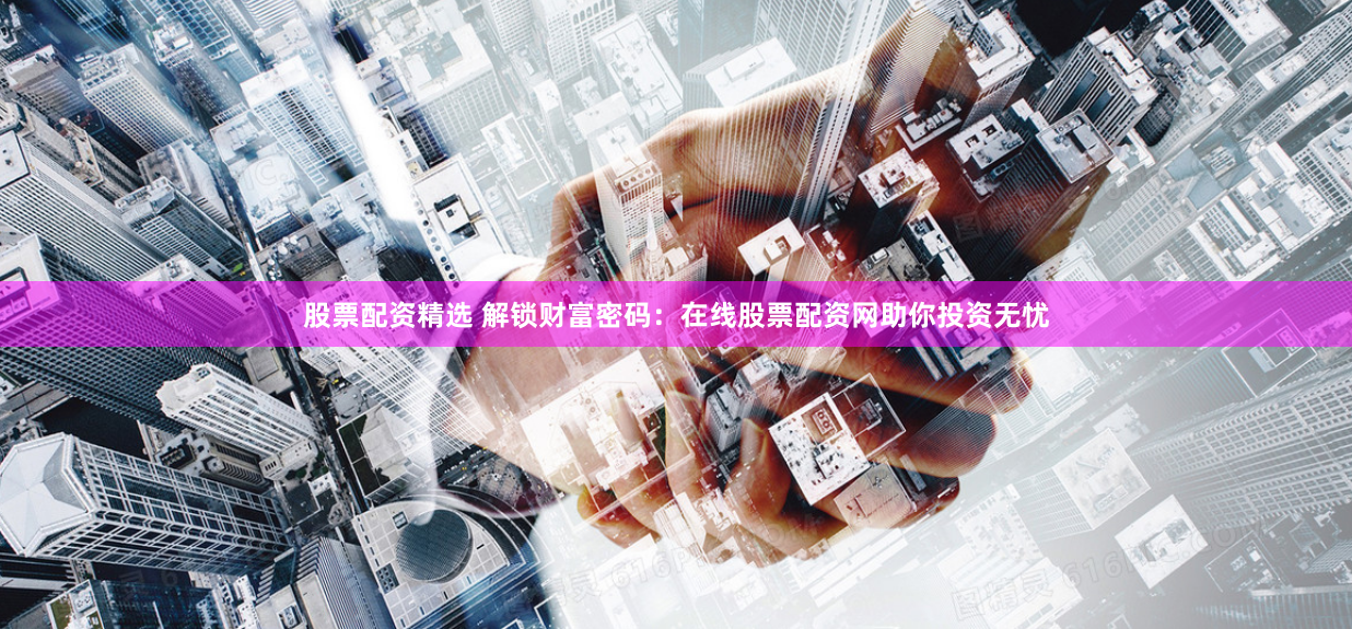 股票配资精选 解锁财富密码：在线股票配资网助你投资无忧