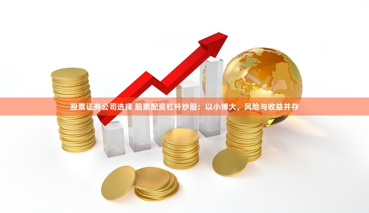 股票证券公司选择 股票配资杠杆炒股：以小博大，风险与收益并存