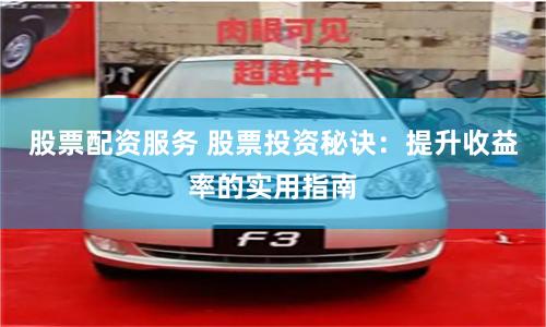 股票配资服务 股票投资秘诀：提升收益率的实用指南