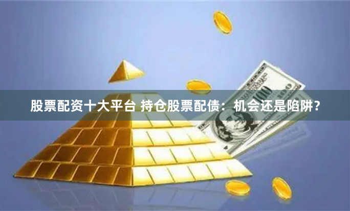 股票配资十大平台 持仓股票配债：机会还是陷阱？