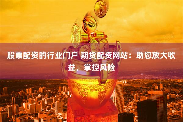 股票配资的行业门户 期货配资网站：助您放大收益，掌控风险