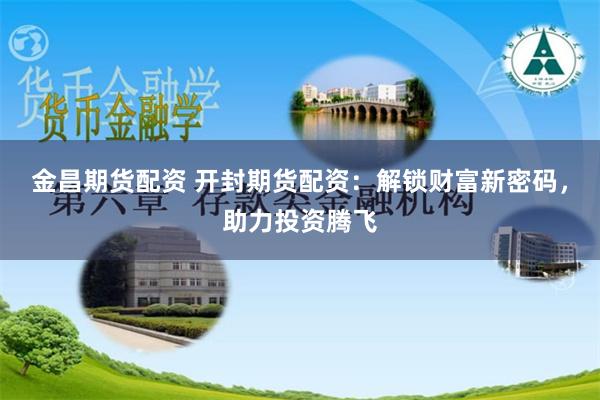 金昌期货配资 开封期货配资：解锁财富新密码，助力投资腾飞