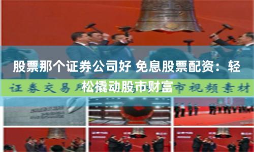股票那个证券公司好 免息股票配资：轻松撬动股市财富