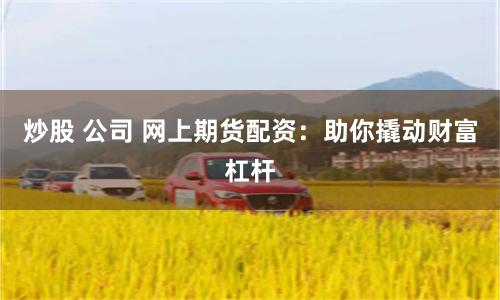 炒股 公司 网上期货配资：助你撬动财富杠杆