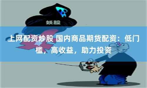 上网配资炒股 国内商品期货配资：低门槛，高收益，助力投资