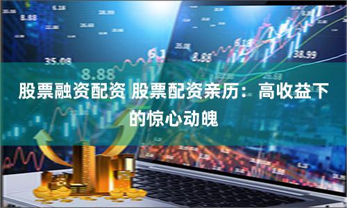 股票融资配资 股票配资亲历：高收益下的惊心动魄