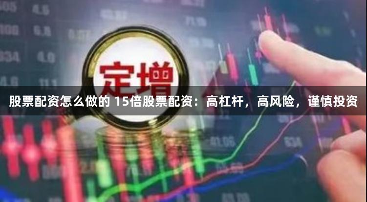 股票配资怎么做的 15倍股票配资：高杠杆，高风险，谨慎投资