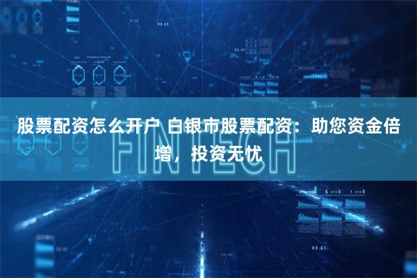 股票配资怎么开户 白银市股票配资：助您资金倍增，投资无忧