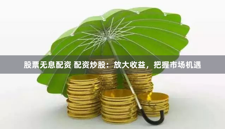 股票无息配资 配资炒股：放大收益，把握市场机遇