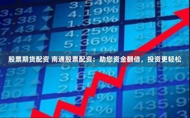 股票期货配资 南通股票配资：助您资金翻倍，投资更轻松