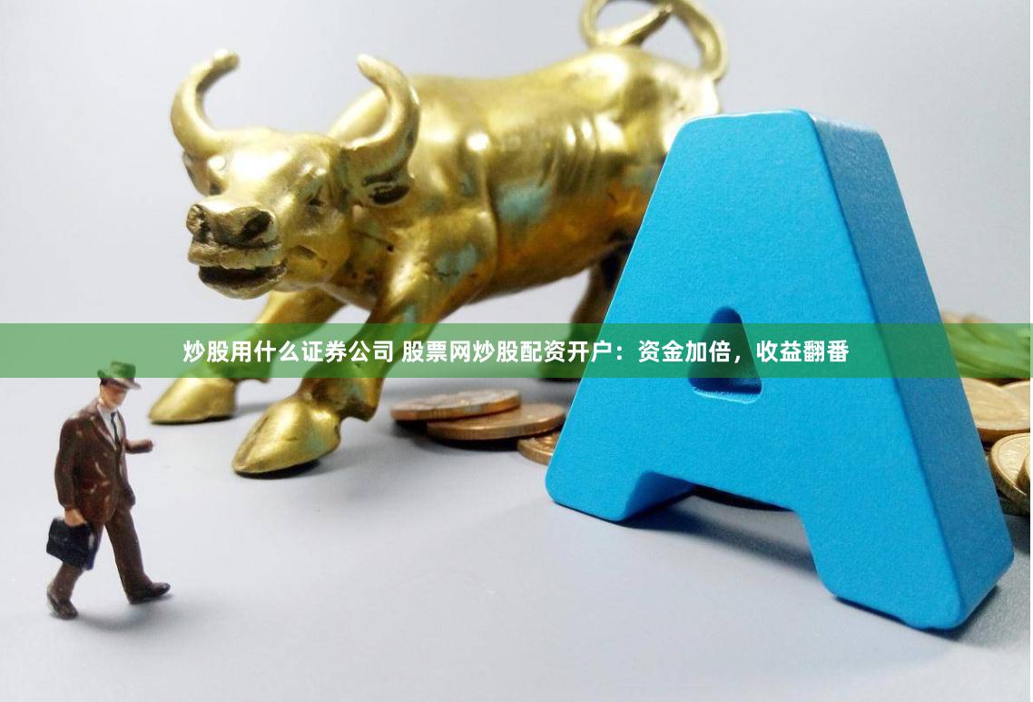 炒股用什么证券公司 股票网炒股配资开户：资金加倍，收益翻番