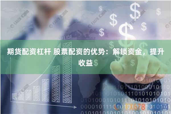 期货配资杠杆 股票配资的优势：解锁资金，提升收益