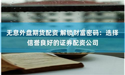无息外盘期货配资 解锁财富密码：选择信誉良好的证券配资公司