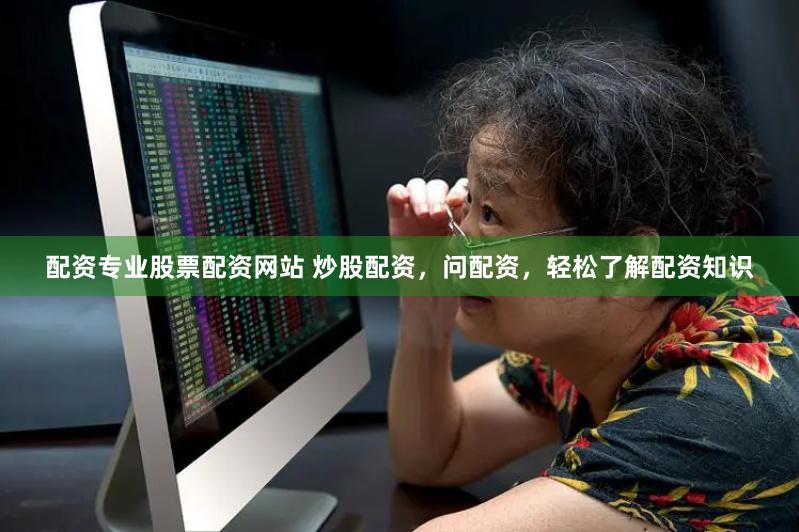 配资专业股票配资网站 炒股配资,问配资,轻松了解配资知识