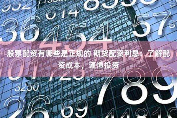 股票配资有哪些是正规的 期货配资利息:了解配资成本,谨慎投资
