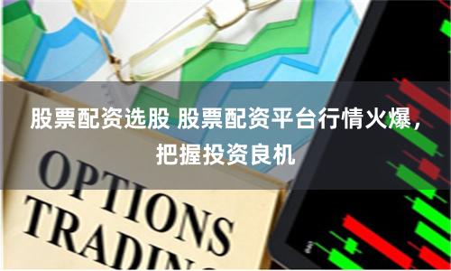 股票配资选股 股票配资平台行情火爆，把握投资良机