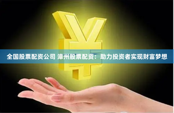 全国股票配资公司 漳州股票配资：助力投资者实现财富梦想
