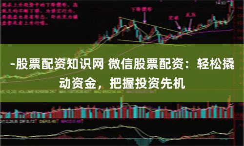 -股票配资知识网 微信股票配资：轻松撬动资金，把握投资先机