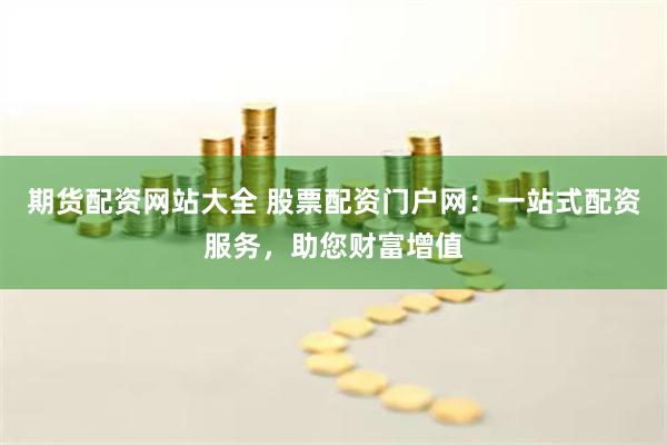 期货配资网站大全 股票配资门户网：一站式配资服务，助您财富增值