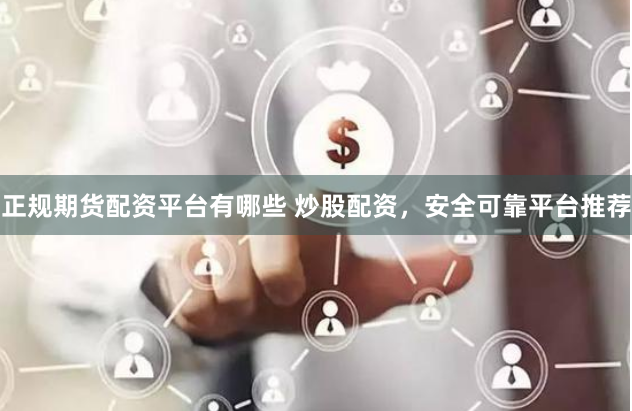 正规期货配资平台有哪些 炒股配资,安全可靠平台推荐