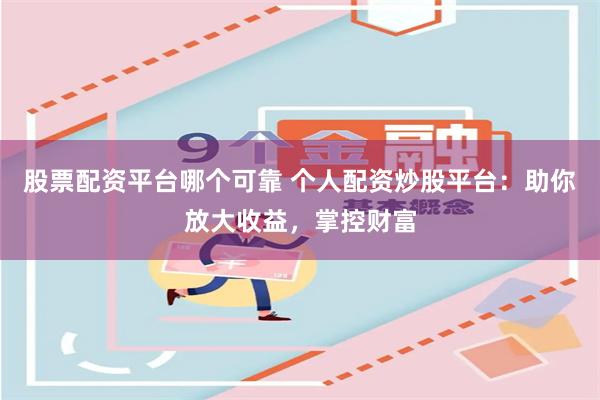 股票配资平台哪个可靠 个人配资炒股平台：助你放大收益，掌控财富