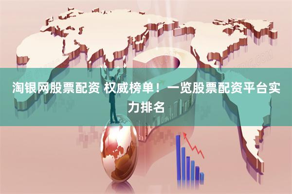 淘银网股票配资 权威榜单！一览股票配资平台实力排名