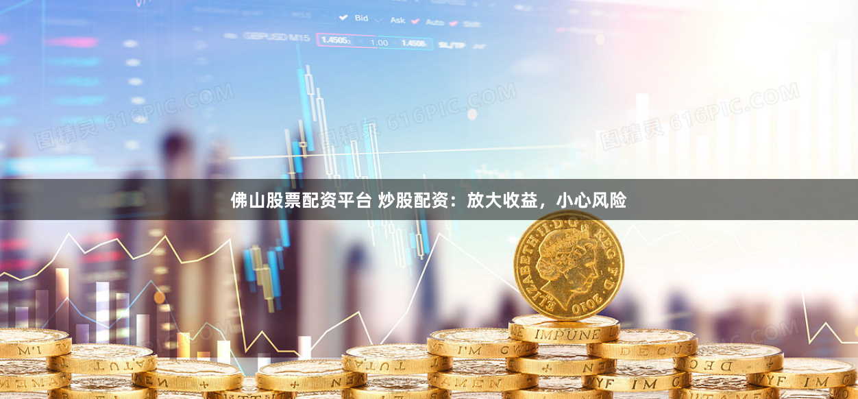 佛山股票配资平台 炒股配资：放大收益，小心风险