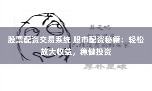 股票配资交易系统 股市配资秘籍：轻松放大收益，稳健投资