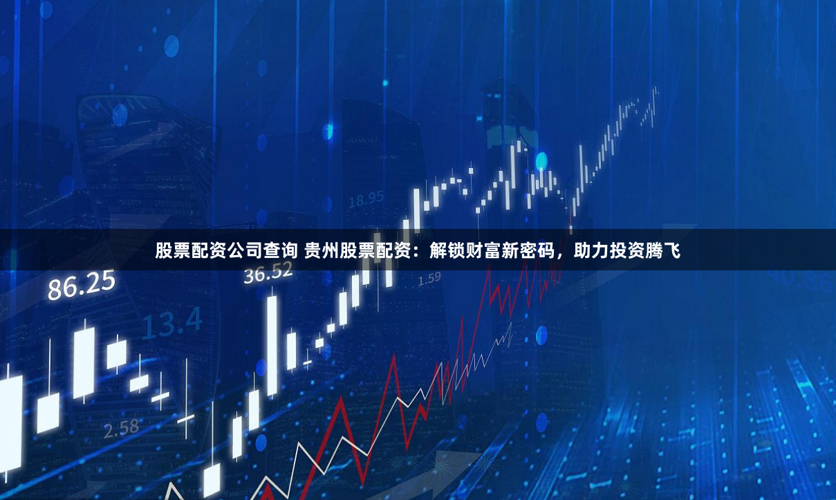 股票配资公司查询 贵州股票配资：解锁财富新密码，助力投资腾飞