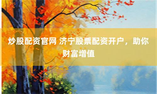 炒股配资官网 济宁股票配资开户，助你财富增值