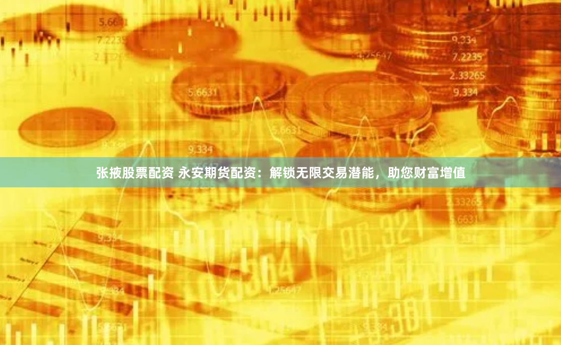 张掖股票配资 永安期货配资：解锁无限交易潜能，助您财富增值