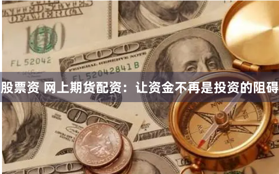 股票资 网上期货配资：让资金不再是投资的阻碍