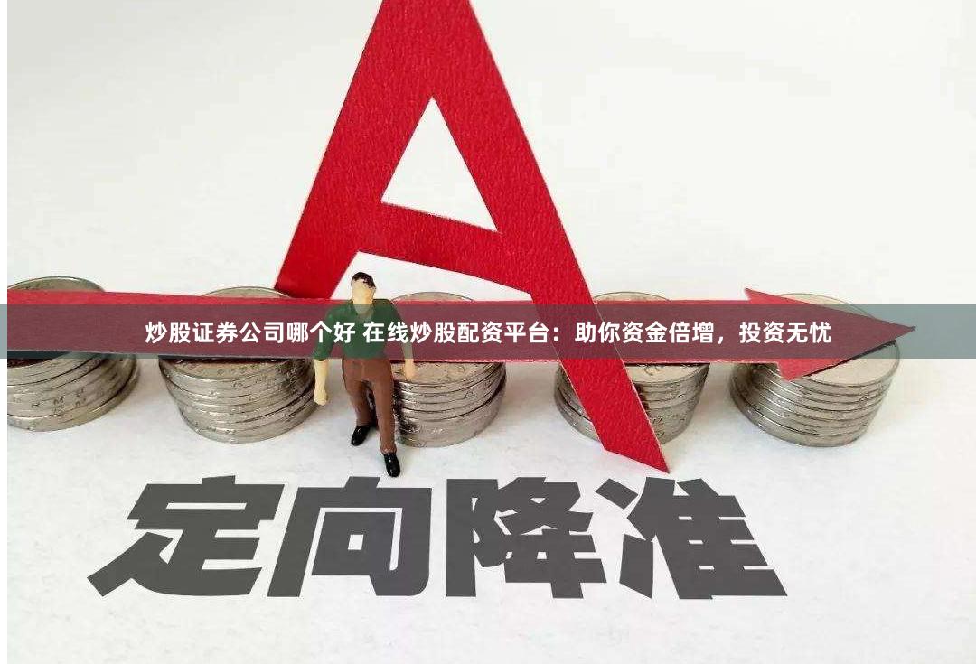 炒股证券公司哪个好 在线炒股配资平台：助你资金倍增，投资无忧