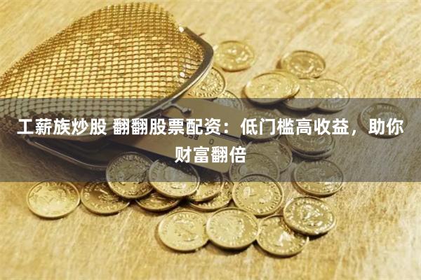 工薪族炒股 翻翻股票配资：低门槛高收益，助你财富翻倍