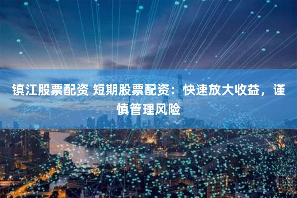 镇江股票配资 短期股票配资：快速放大收益，谨慎管理风险