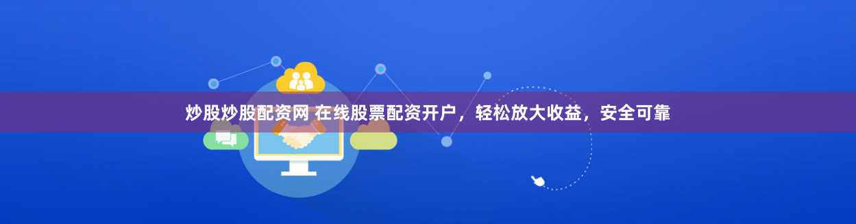 炒股炒股配资网 在线股票配资开户，轻松放大收益，安全可靠