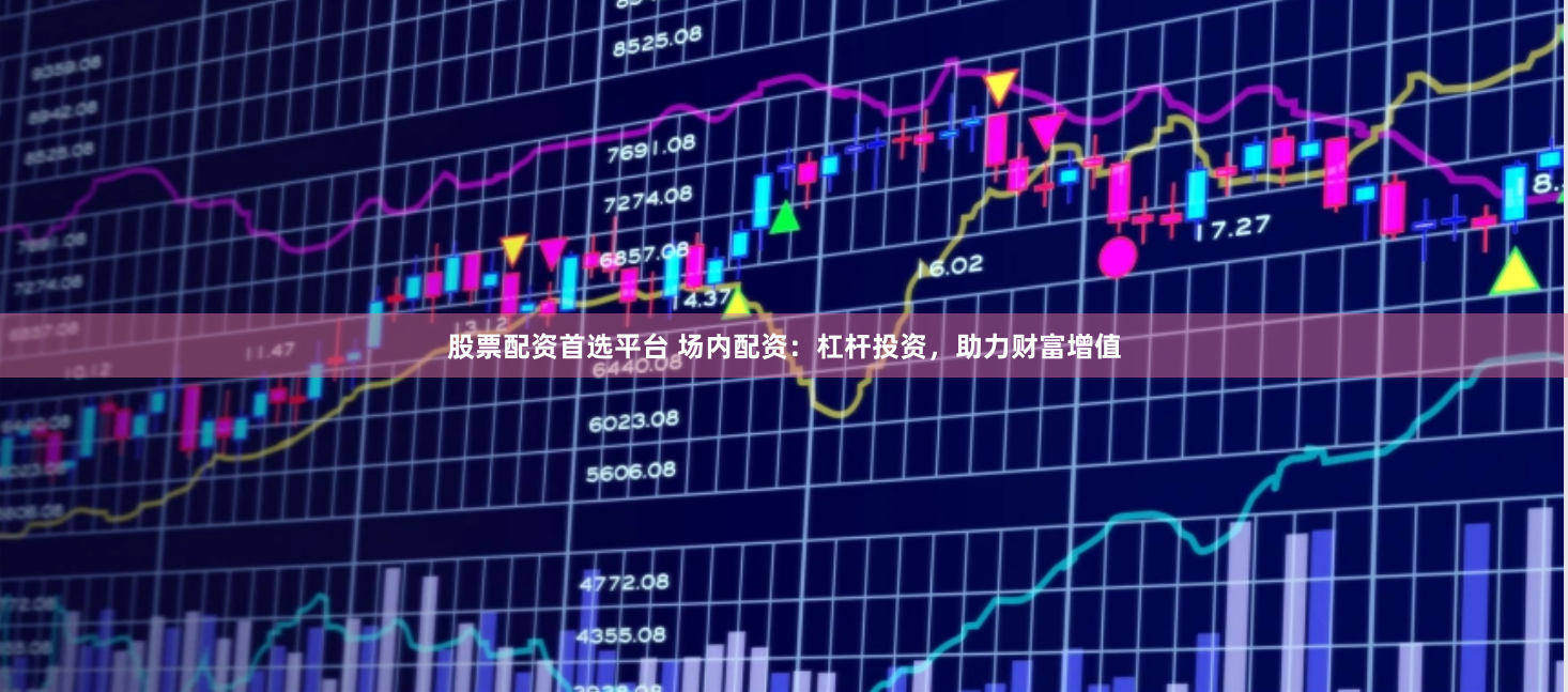 股票配资首选平台 场内配资：杠杆投资，助力财富增值