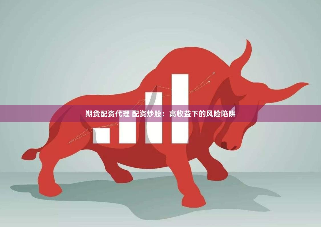 期货配资代理 配资炒股：高收益下的风险陷阱