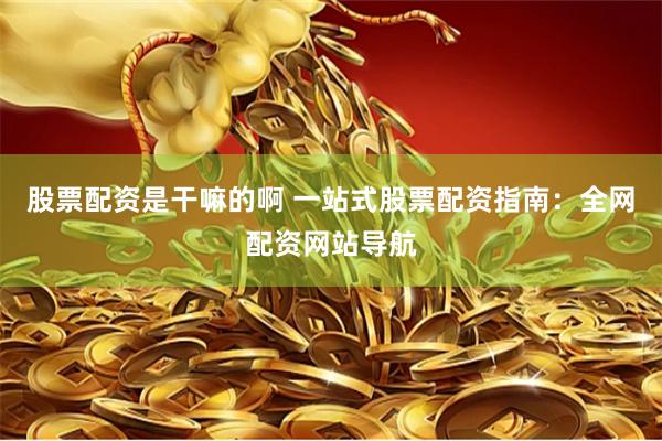 股票配资是干嘛的啊 一站式股票配资指南：全网配资网站导航