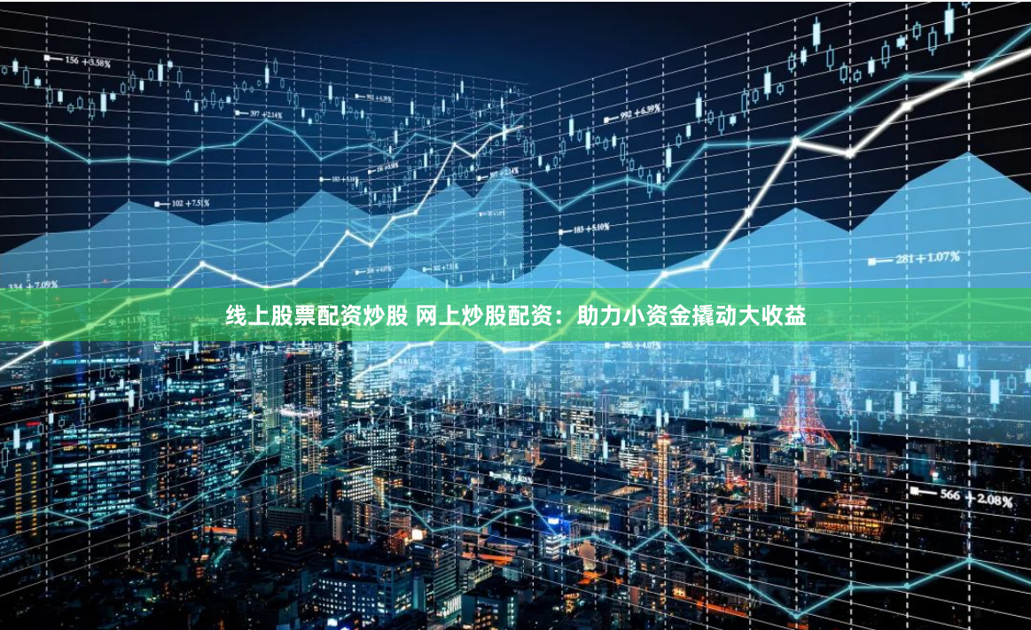 线上股票配资炒股 网上炒股配资：助力小资金撬动大收益