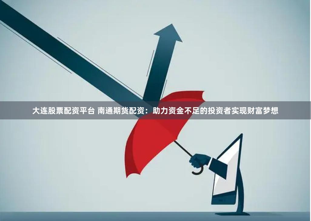 大连股票配资平台 南通期货配资：助力资金不足的投资者实现财富梦想