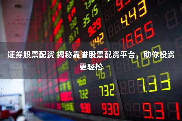 证券股票配资 揭秘靠谱股票配资平台，助你投资更轻松