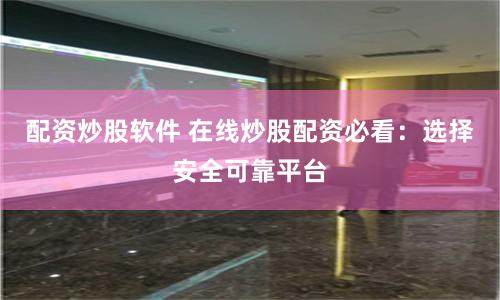 配资炒股软件 在线炒股配资必看：选择安全可靠平台