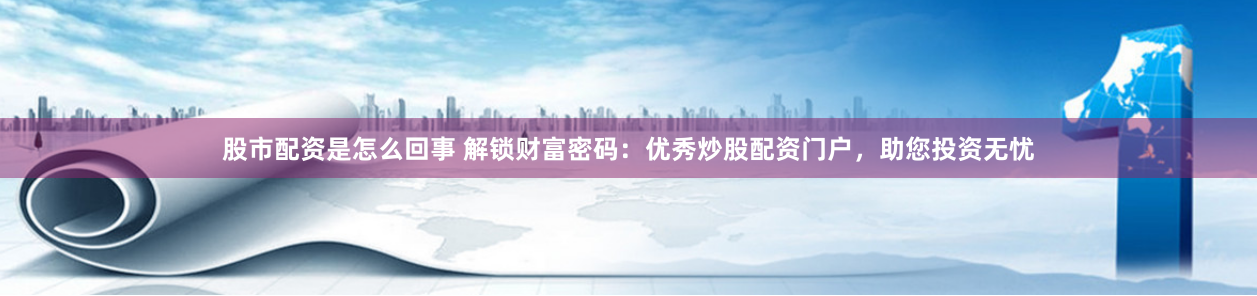 股市配资是怎么回事 解锁财富密码：优秀炒股配资门户，助您投资无忧