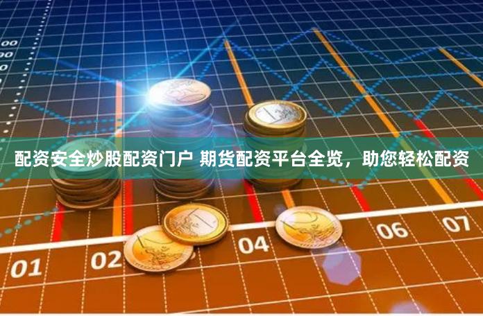 配资安全炒股配资门户 期货配资平台全览，助您轻松配资