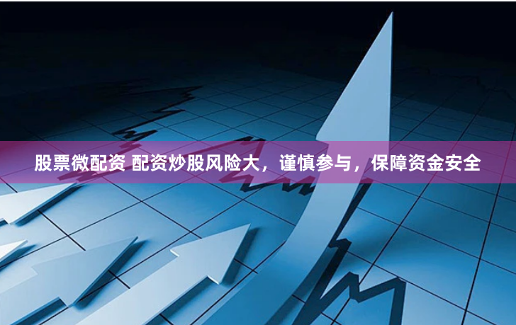 股票微配资 配资炒股风险大，谨慎参与，保障资金安全