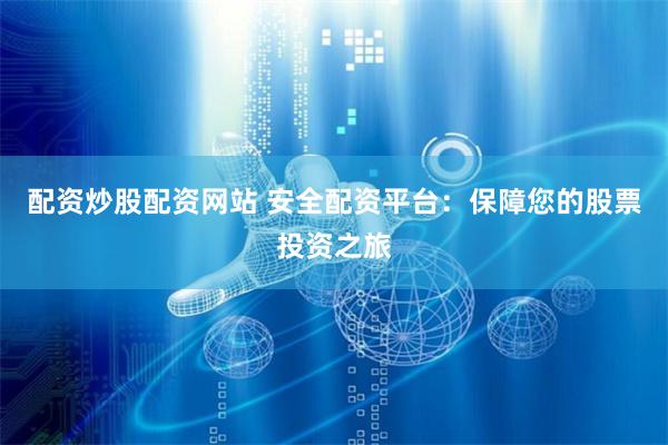 配资炒股配资网站 安全配资平台：保障您的股票投资之旅